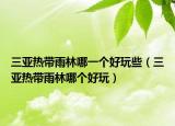 三亚热带雨林哪一个好玩些（三亚热带雨林哪个好玩）