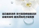 当日最新消息 支付宝借呗提前还款会被关掉吗 被关闭如何才能恢复