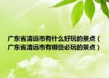 广东省清远市有什么好玩的景点（广东省清远市有哪些必玩的景点）