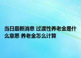 当日最新消息 过渡性养老金是什么意思 养老金怎么计算