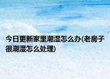 今日更新家里潮湿怎么办(老房子很潮湿怎么处理)