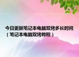 今日更新笔记本电脑双烤多长时间（笔记本电脑双烤教程）
