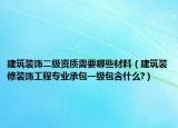 建筑装饰二级资质需要哪些材料（建筑装修装饰工程专业承包一级包含什么?）