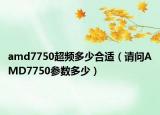 amd7750超频多少合适（请问AMD7750参数多少）