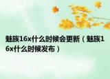 魅族16x什么时候会更新（魅族16x什么时候发布）