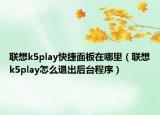 联想k5play快捷面板在哪里（联想k5play怎么退出后台程序）