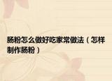 肠粉怎么做好吃家常做法（怎样制作肠粉）