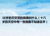 18岁的天空里的插曲叫什么（十八岁的天空中有一首插曲不知道名字）