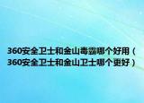 360安全卫士和金山毒霸哪个好用（360安全卫士和金山卫士哪个更好）