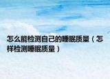 怎么能检测自己的睡眠质量（怎样检测睡眠质量）