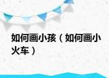 如何画小孩（如何画小火车）