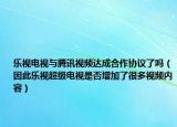 乐视电视与腾讯视频达成合作协议了吗（因此乐视超级电视是否增加了很多视频内容）