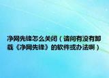 净网先锋怎么关闭（请问有没有卸载《净网先锋》的软件或办法啊）
