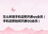 怎么样用手机话费开通qq会员（手机话费如何开通QQ会员）