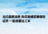 当日最新消息 购买商铺需要哪些证件 一般需要这三本