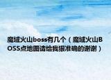 魔域火山boss有几个（魔域火山BOSS点地图请给我狠准确的谢谢）
