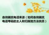 查询骚扰电话来源（如何查询骚扰电话号码的主人和归属地方法优质）