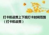打卡机设置上下班打卡时间范围（打卡机设置）