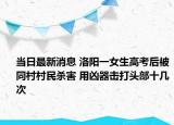 当日最新消息 洛阳一女生高考后被同村村民杀害 用凶器击打头部十几次