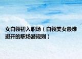 女白领初入职场（白领美女最难避开的职场潜规则）