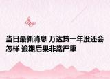 当日最新消息 万达贷一年没还会怎样 逾期后果非常严重