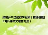 拔罐开穴位的教学视频（拔罐基础[33]几种拔火罐的方法）