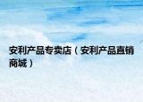 安利产品专卖店（安利产品直销商城）