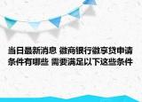 当日最新消息 徽商银行徽享贷申请条件有哪些 需要满足以下这些条件
