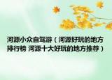 河源小众自驾游（河源好玩的地方排行榜 河源十大好玩的地方推荐）