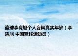篮球李晓旭个人资料真实年龄（李晓旭 中国篮球运动员）