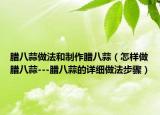 腊八蒜做法和制作腊八蒜（怎样做腊八蒜---腊八蒜的详细做法步骤）