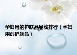 孕妇用的护肤品品牌排行（孕妇用的护肤品）