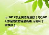 qq2017怎么做透明皮肤（QQ2014透明皮肤教程最新版,无需补丁一键换肤）