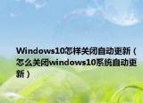 Windows10怎样关闭自动更新（怎么关闭windows10系统自动更新）