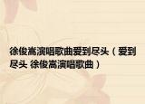 徐俊嵩演唱歌曲爱到尽头（爱到尽头 徐俊嵩演唱歌曲）