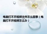电脑打不开视频文件怎么回事（电脑打不开视频怎么办）