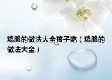 鸡胗的做法大全孩子吃（鸡胗的做法大全）