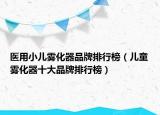医用小儿雾化器品牌排行榜（儿童雾化器十大品牌排行榜）