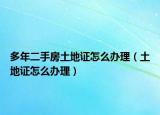 多年二手房土地证怎么办理（土地证怎么办理）