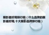 眼影最好用排行榜（什么品牌的眼影最好用,十大眼影品牌排行榜）