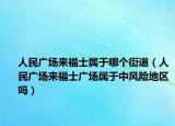 人民广场来福士属于哪个街道（人民广场来福士广场属于中风险地区吗）