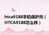 htca9188手机保护壳（HTCA9188怎么样）