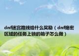 dnf迷宫路线给什么奖励（dnf绝密区域的任务上锁的箱子怎么做）