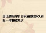 当日最新消息 公积金提取多久到账 一年提取几次