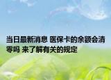 当日最新消息 医保卡的余额会清零吗 来了解有关的规定