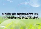 当日最新消息 陕西西安经历了1951年以来最热的6月 开启了蒸烤模式