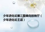 少年进化论第三期单向放映厅（少年进化论王道）