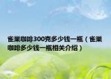 雀巢咖啡300克多少钱一瓶（雀巢咖啡多少钱一瓶相关介绍）
