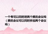 一个号可以同时进两个腾讯会议吗（腾讯会议可以同时参加两个会议吗）