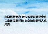 当日最新消息 老人被复印纸砸中身亡案转民事诉讼 高空抛物砸死人竟免责